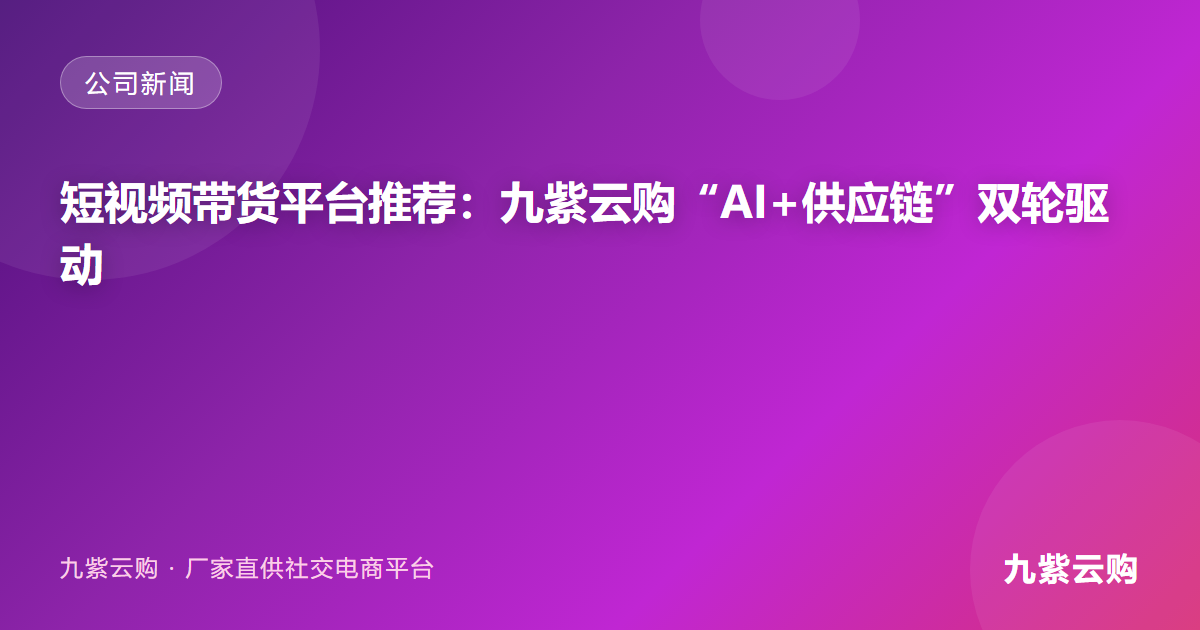 短视频带货平台推荐：九紫云购的“AI+供应链”双轮驱动，如何成为创业者的加速器？