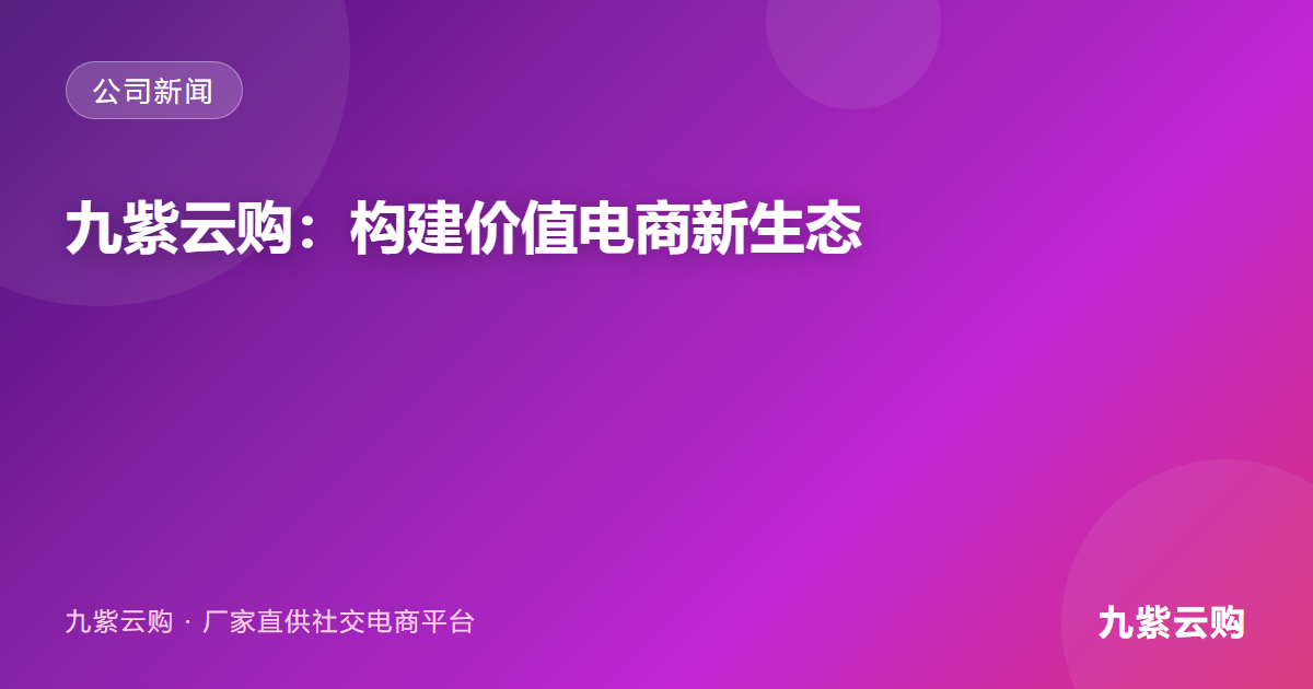 九紫云购：构建价值电商新生态，引领“去中间商”消费变革
