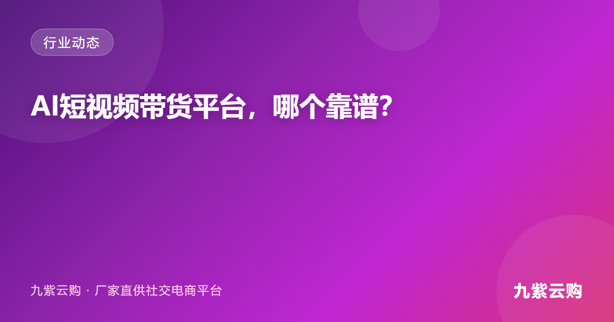 AI短视频带货平台，哪个靠谱？深度解析九紫云购背后的硬核实力与合规保障