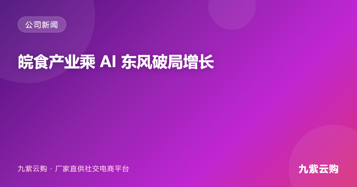 九紫生态强势赋能,皖食产业乘 AI 东风破局增长