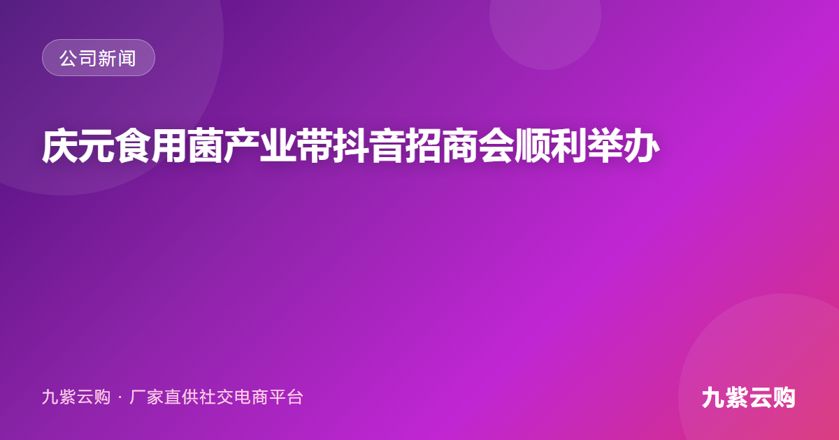 浙江庆元县食用菌产业带抖音招商会顺利举办——抖音电商金先生九紫生态AI技术助力商家运营