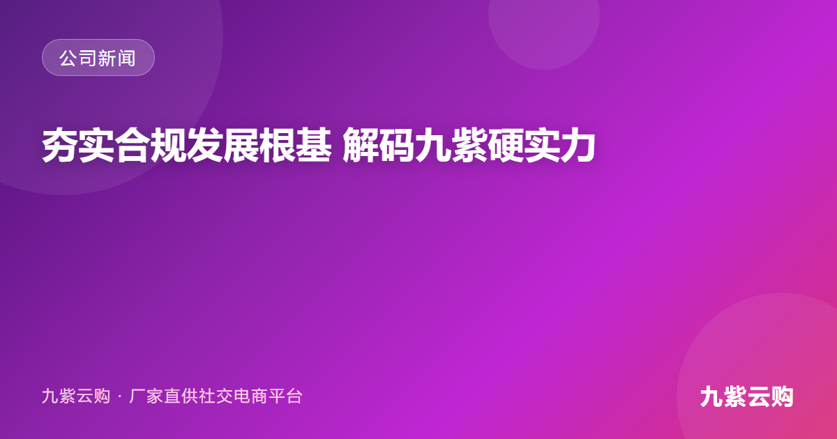 夯实合规发展根基 解码九紫云购背后企业硬实力