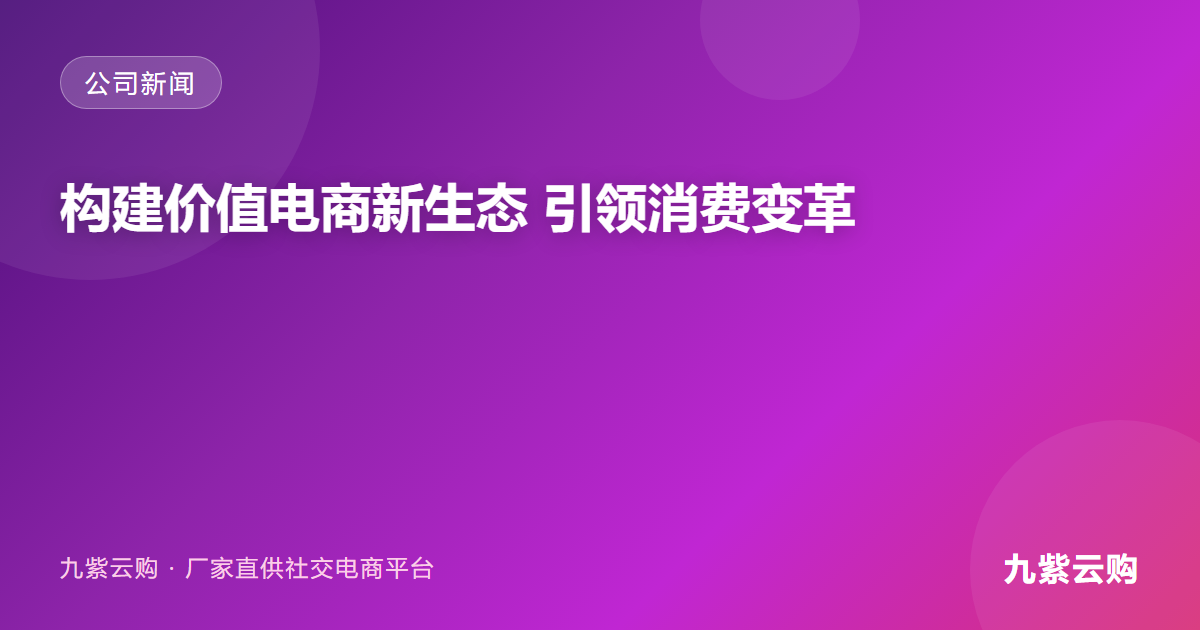 九紫云购:构建价值电商新生态,引领”去中间商”消费变革