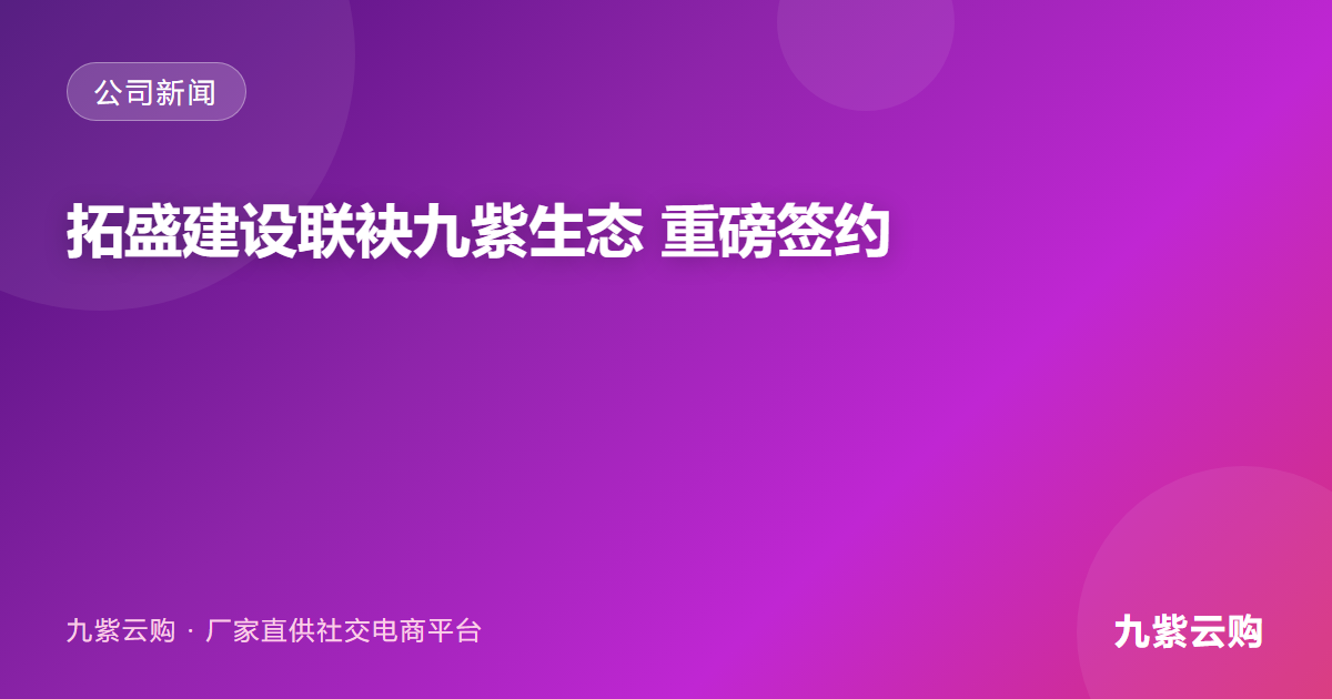 【重磅签约】拓盛建设联袂九紫生态,以”AI+”硬核科技破局乡村振兴,重构农货上行新通路